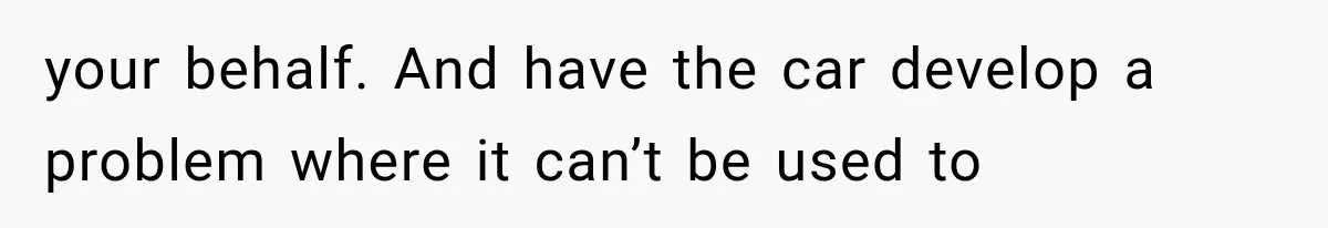 your behalf. And have the car develop a problem where it can’t be used to