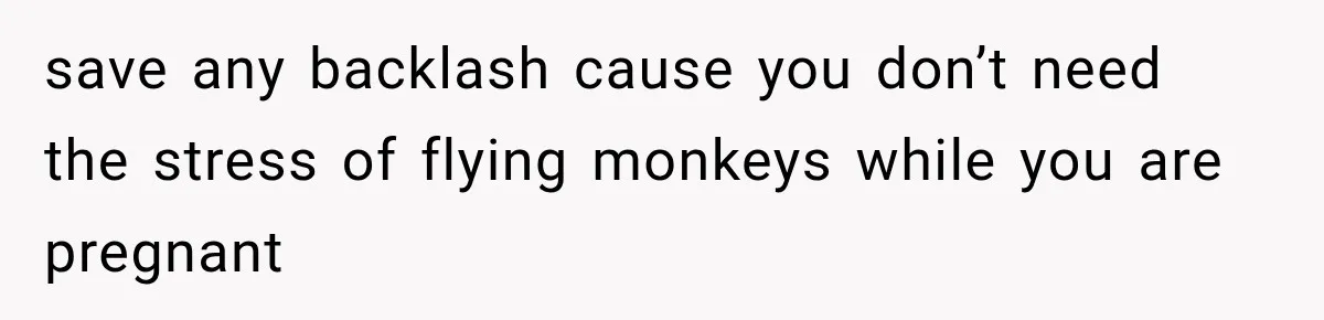 save any backlash cause you don’t need the stress of flying monkeys while you are pregnant