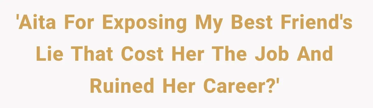'AITA for exposing my best friend's lie that cost her the job and ruined her career?'