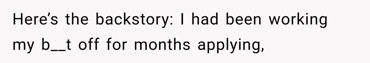 Here’s the backstory: I had been working my b__t off for months applying,