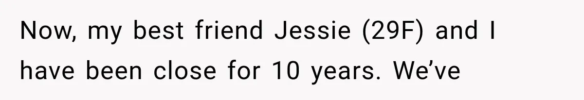 Now, my best friend Jessie (29F) and I have been close for 10 years. We’ve