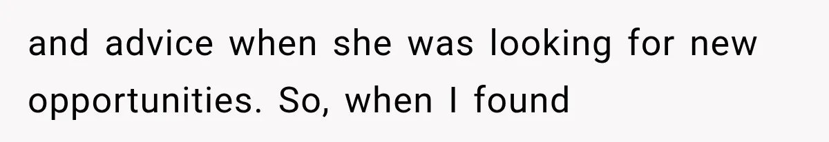 and advice when she was looking for new opportunities. So, when I found