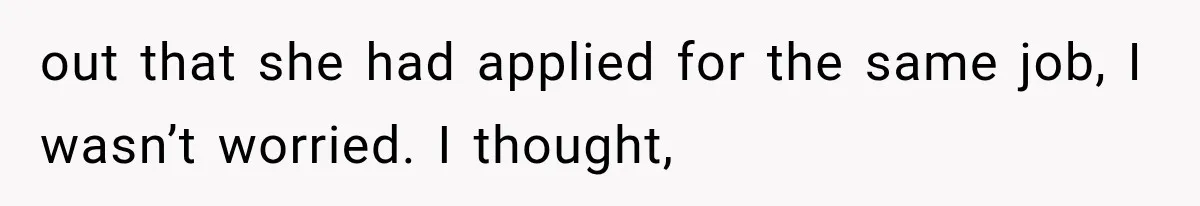 out that she had applied for the same job, I wasn’t worried. I thought,