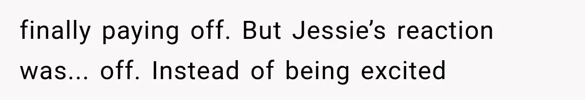 finally paying off. But Jessie’s reaction was... off. Instead of being excited