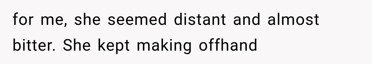 for me, she seemed distant and almost bitter. She kept making offhand