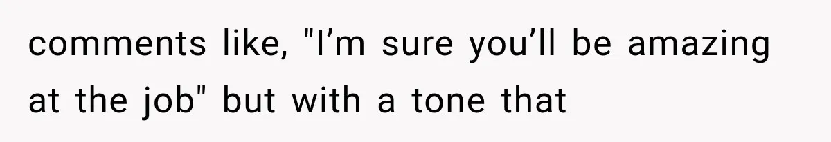 comments like, "I’m sure you’ll be amazing at the job" but with a tone that
