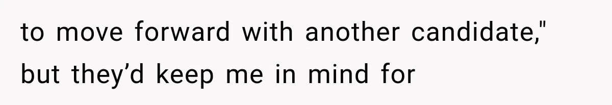 to move forward with another candidate," but they’d keep me in mind for