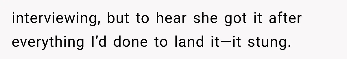 interviewing, but to hear she got it after everything I’d done to land it—it stung.