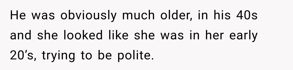 He was obviously much older, in his 40s and she looked like she was in her early 20’s, trying to be polite.