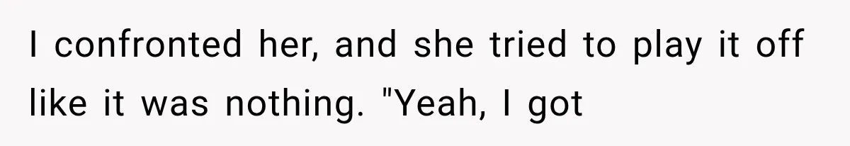 I confronted her, and she tried to play it off like it was nothing. "Yeah, I got