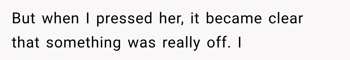But when I pressed her, it became clear that something was really off. I