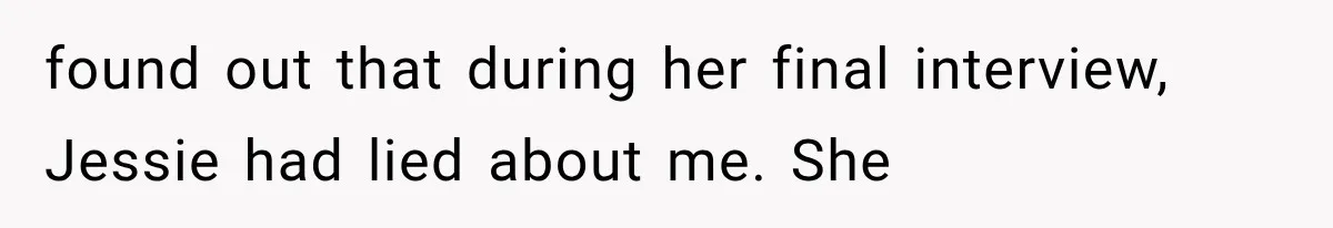 found out that during her final interview, Jessie had lied about me. She