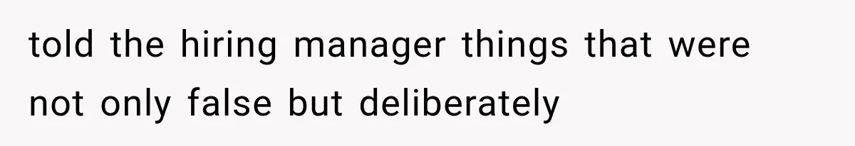 told the hiring manager things that were not only false but deliberately