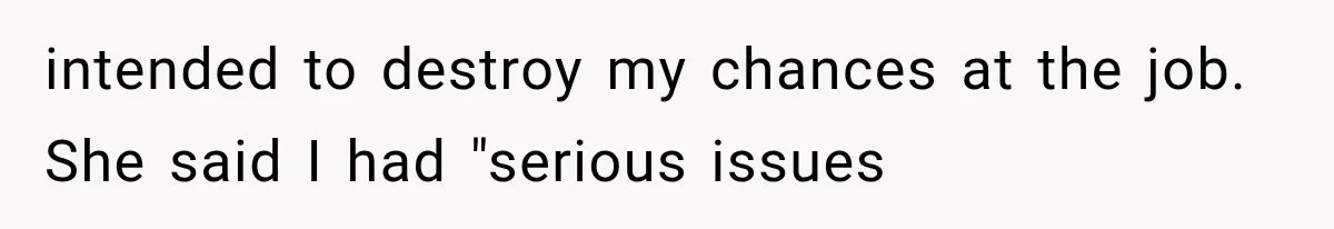 intended to destroy my chances at the job. She said I had "serious issues