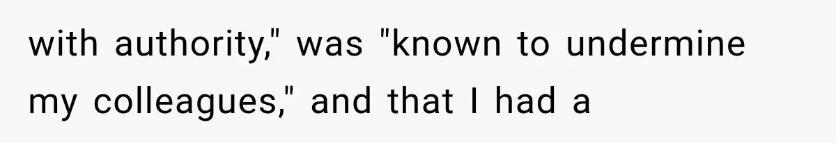 with authority," was "known to undermine my colleagues," and that I had a