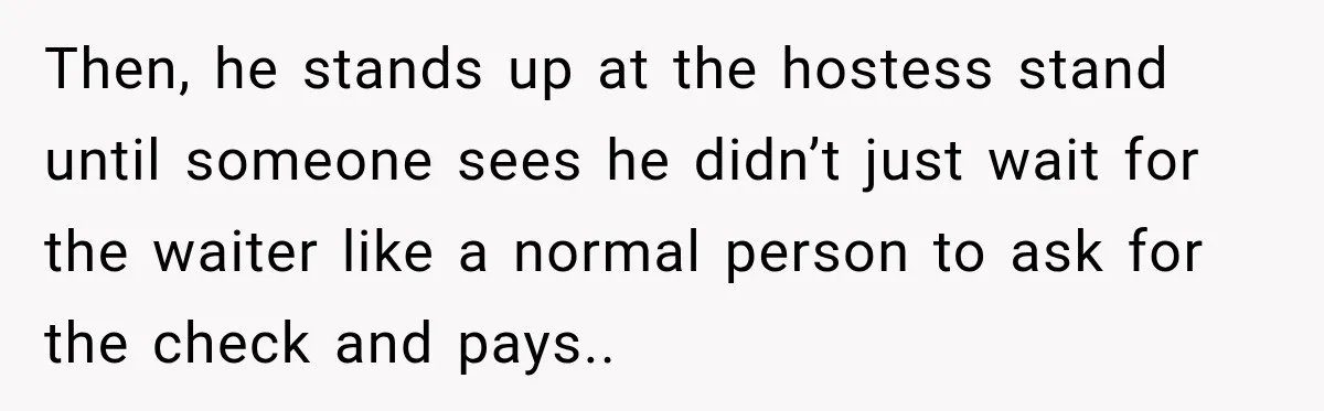 Then, he stands up at the hostess stand until someone sees he didn’t just wait for the waiter like a normal person to ask for the check and pays..