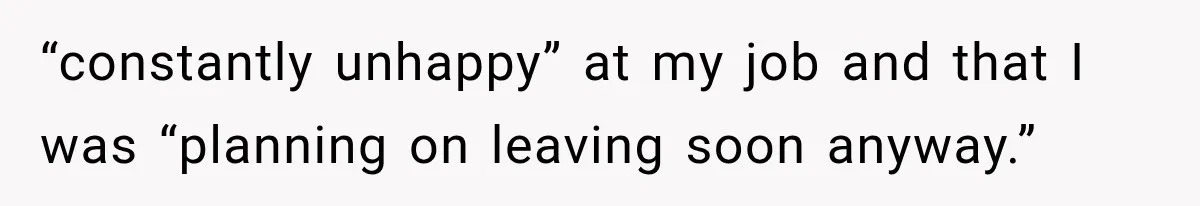 “constantly unhappy” at my job and that I was “planning on leaving soon anyway.”