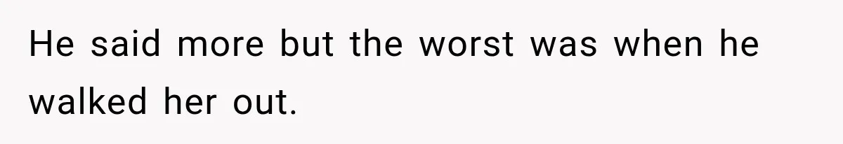He said more but the worst was when he walked her out.