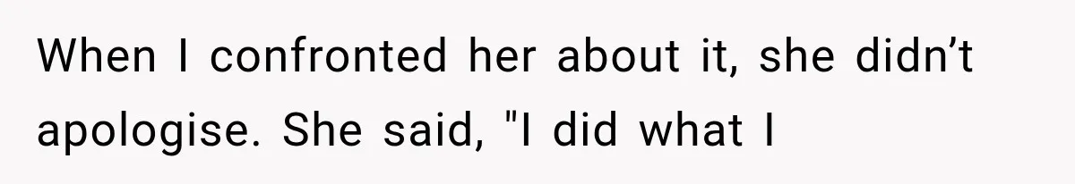 When I confronted her about it, she didn’t apologise. She said, "I did what I