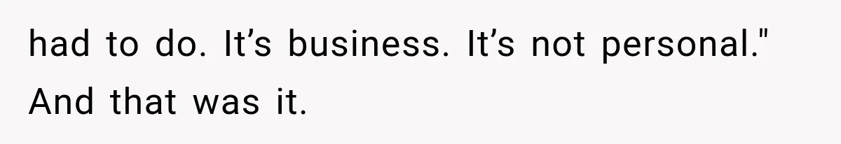 had to do. It’s business. It’s not personal." And that was it.