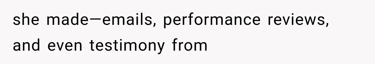 she made—emails, performance reviews, and even testimony from