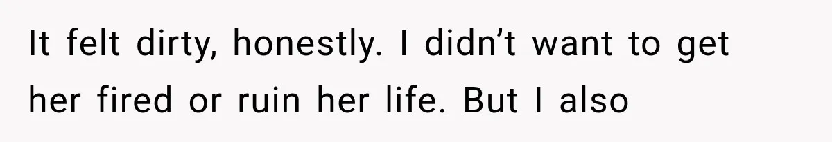 It felt dirty, honestly. I didn’t want to get her fired or ruin her life. But I also