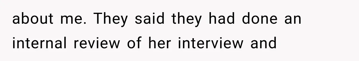 about me. They said they had done an internal review of her interview and
