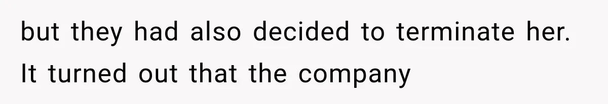 but they had also decided to terminate her. It turned out that the company