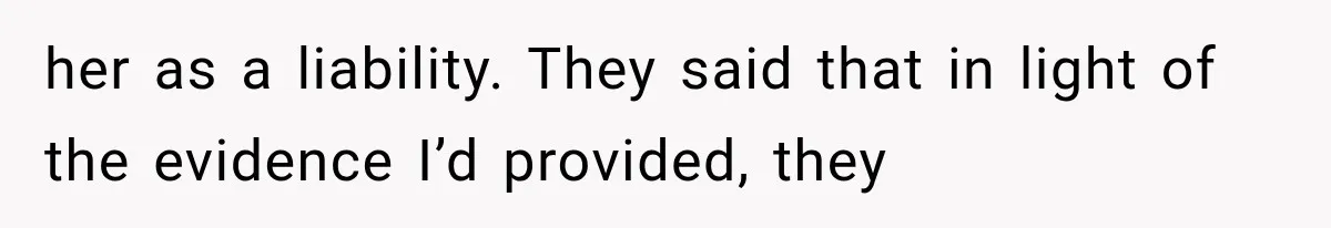 her as a liability. They said that in light of the evidence I’d provided, they