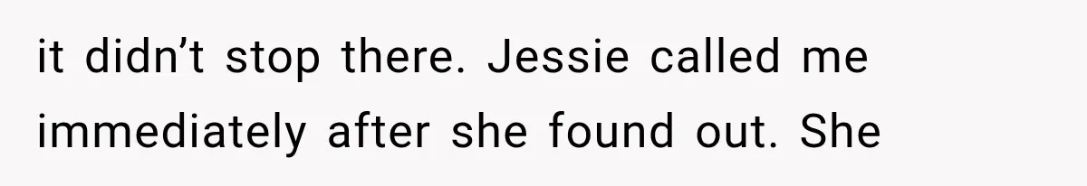 it didn’t stop there. Jessie called me immediately after she found out. She