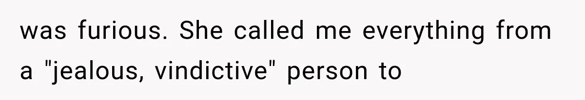 was furious. She called me everything from a "jealous, vindictive" person to