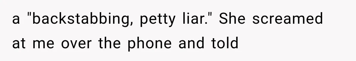 a "backstabbing, petty liar." She screamed at me over the phone and told