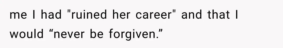me I had "ruined her career" and that I would “never be forgiven.”