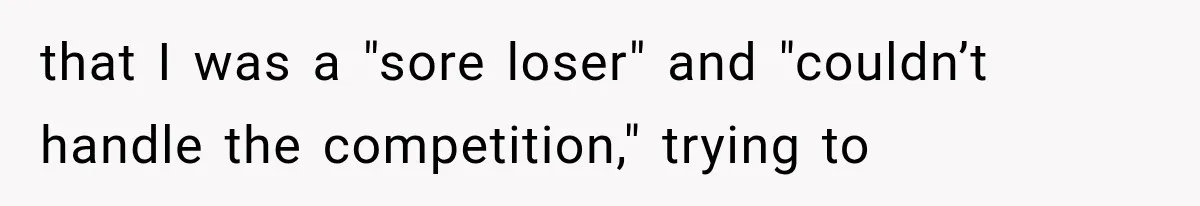 that I was a "sore loser" and "couldn’t handle the competition," trying to