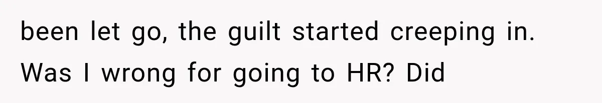 been let go, the guilt started creeping in. Was I wrong for going to HR? Did