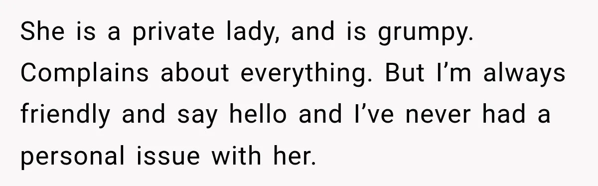 She Kept Going Inside Whenever Her Neighbor Used the Deck, So She Wondered If She Was Being Rude for Simply Sitting Outside She is a private lady, and is grumpy. Complains about everything. But I’m always friendly and say hello and I’ve never had a personal issue with her.
