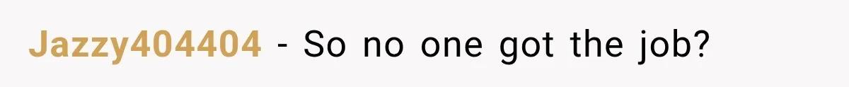 Jazzy404404 − So no one got the job?