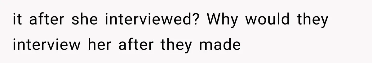 it after she interviewed? Why would they interview her after they made