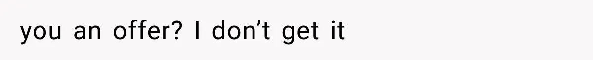 you an offer? I don’t get it