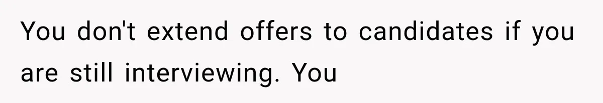 You don't extend offers to candidates if you are still interviewing. You