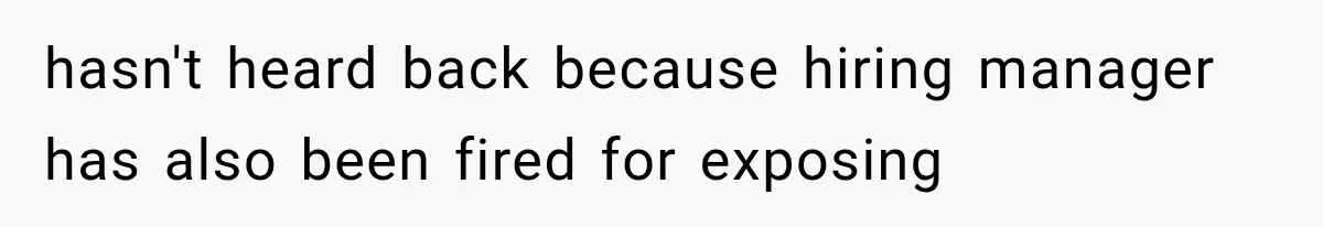 hasn't heard back because hiring manager has also been fired for exposing