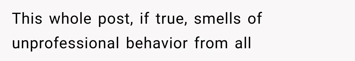 This whole post, if true, smells of unprofessional behavior from all