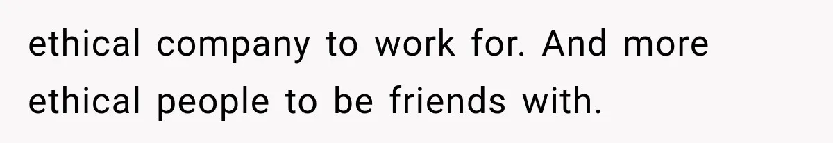 ethical company to work for. And more ethical people to be friends with.