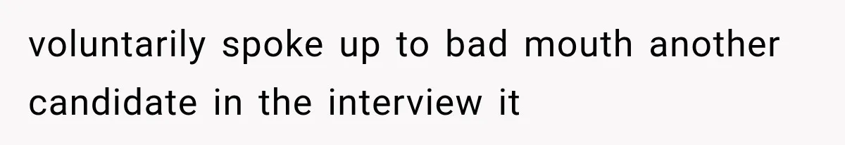 voluntarily spoke up to bad mouth another candidate in the interview it