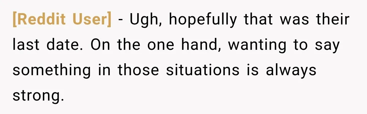 [Reddit User] − Ugh, hopefully that was their last date. On the one hand, wanting to say something in those situations is always strong.