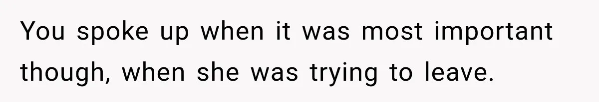 You spoke up when it was most important though, when she was trying to leave.