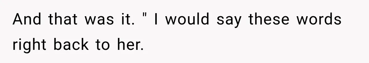 And that was it. " I would say these words right back to her.