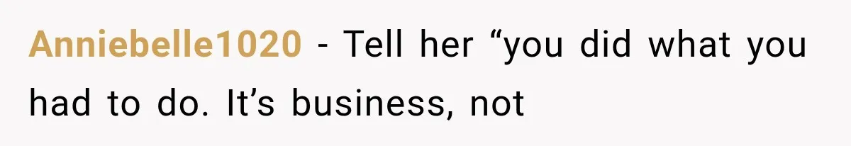 Anniebelle1020 − Tell her “you did what you had to do. It’s business, not