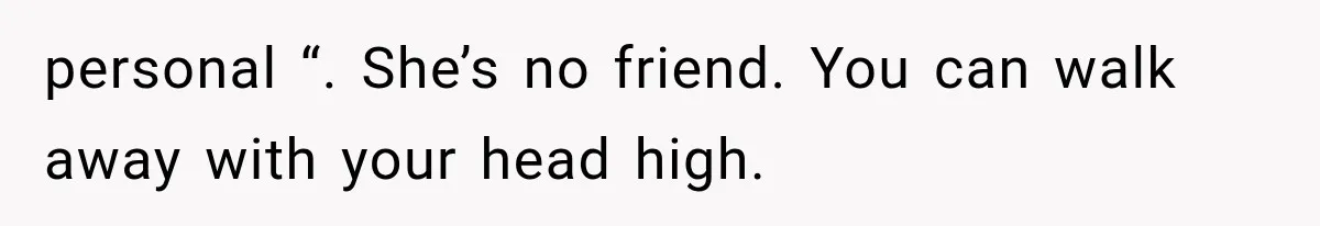 personal “. She’s no friend. You can walk away with your head high.