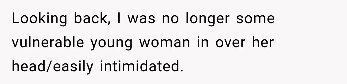 Looking back, I was no longer some vulnerable young woman in over her head/easily intimidated.